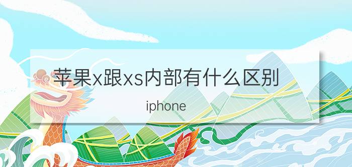 苹果x跟xs内部有什么区别 iphone x与xs有什么区别？